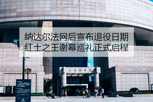 纳达尔法网后宣布退役日期 红土之王谢幕巡礼正式启程