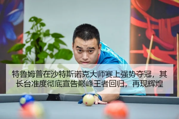 特鲁姆普在沙特斯诺克大师赛上强势夺冠，其长台准度彻底宣告巅峰王者回归，再现辉煌