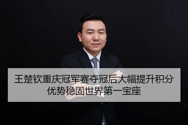 王楚钦重庆冠军赛夺冠后大幅提升积分优势稳固世界第一宝座